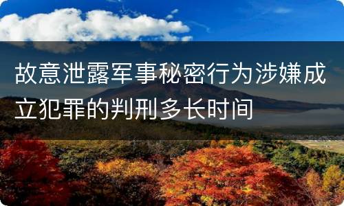 故意泄露军事秘密行为涉嫌成立犯罪的判刑多长时间