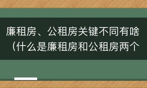 廉租房、公租房关键不同有啥（什么是廉租房和公租房两个有什么特点）