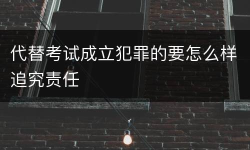 代替考试成立犯罪的要怎么样追究责任