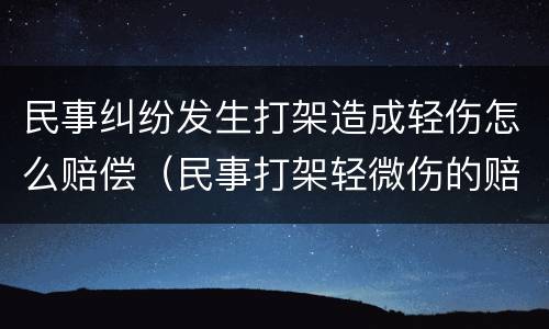 民事纠纷发生打架造成轻伤怎么赔偿（民事打架轻微伤的赔偿金）