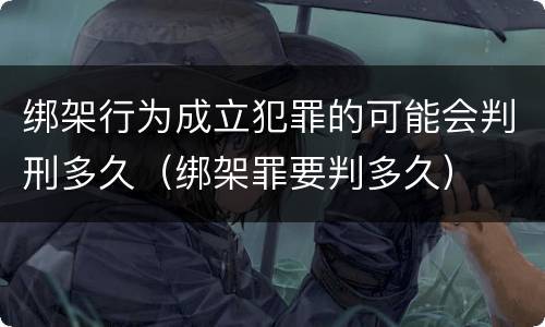 绑架行为成立犯罪的可能会判刑多久（绑架罪要判多久）
