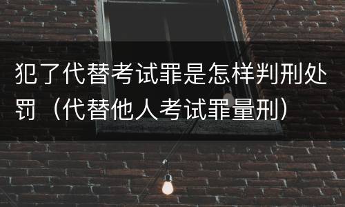 犯了代替考试罪是怎样判刑处罚（代替他人考试罪量刑）