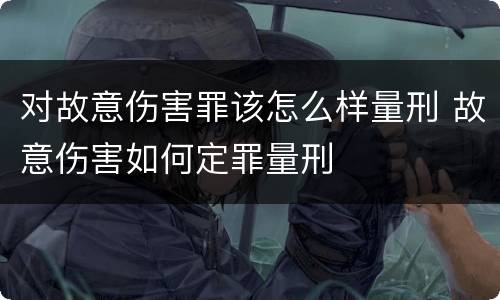 对故意伤害罪该怎么样量刑 故意伤害如何定罪量刑
