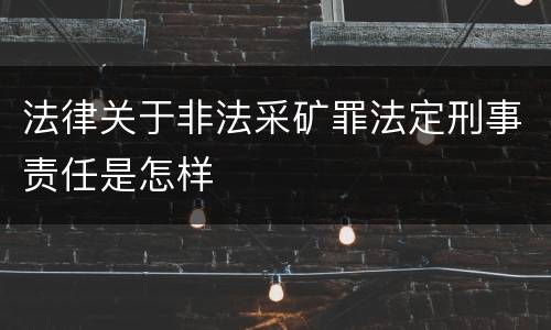 法律关于非法采矿罪法定刑事责任是怎样