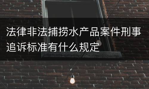 法律非法捕捞水产品案件刑事追诉标准有什么规定