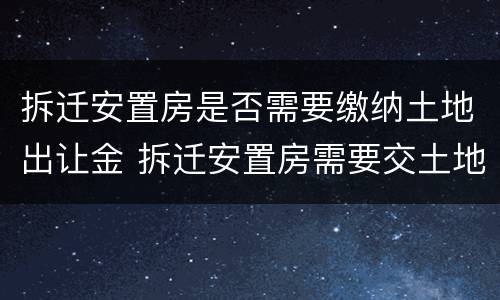 拆迁安置房是否需要缴纳土地出让金 拆迁安置房需要交土地出让金么