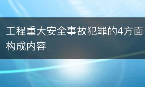 工程重大安全事故犯罪的4方面构成内容
