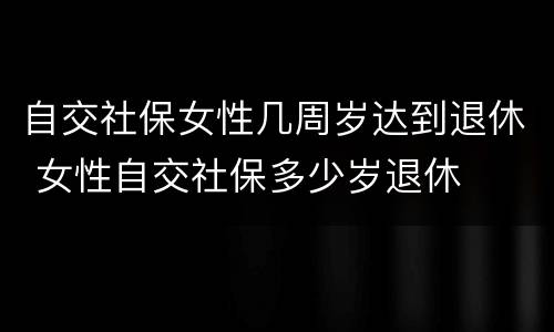 自交社保女性几周岁达到退休 女性自交社保多少岁退休