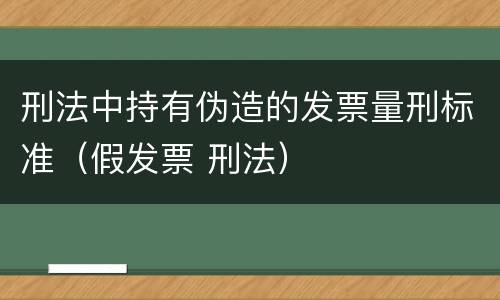 刑法中持有伪造的发票量刑标准（假发票 刑法）