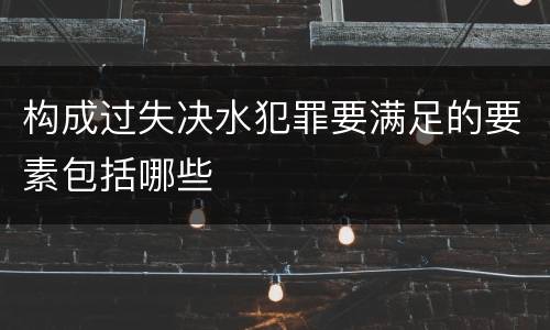 构成过失决水犯罪要满足的要素包括哪些