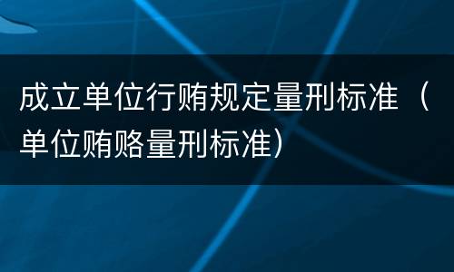 成立单位行贿规定量刑标准（单位贿赂量刑标准）