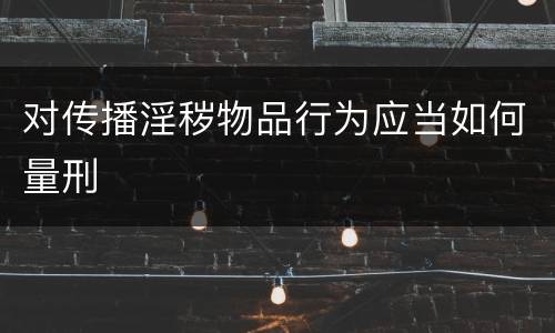 对传播淫秽物品行为应当如何量刑