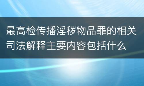 最高检传播淫秽物品罪的相关司法解释主要内容包括什么