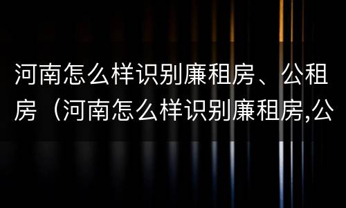 河南怎么样识别廉租房、公租房（河南怎么样识别廉租房,公租房呢）