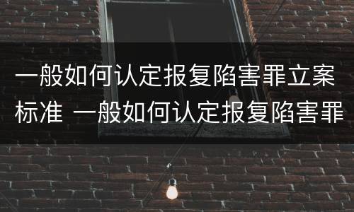 一般如何认定报复陷害罪立案标准 一般如何认定报复陷害罪立案标准是