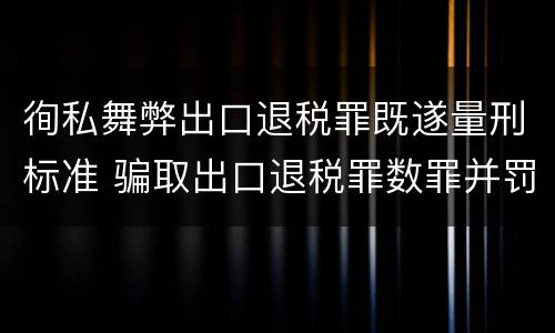 徇私舞弊出口退税罪既遂量刑标准 骗取出口退税罪数罪并罚