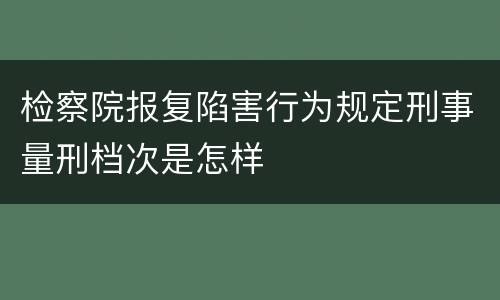 检察院报复陷害行为规定刑事量刑档次是怎样