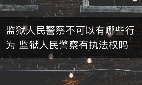 监狱人民警察不可以有哪些行为 监狱人民警察有执法权吗