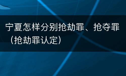 宁夏怎样分别抢劫罪、抢夺罪（抢劫罪认定）