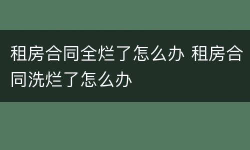 租房合同全烂了怎么办 租房合同洗烂了怎么办