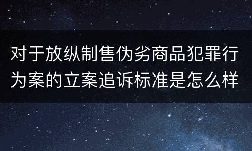 对于放纵制售伪劣商品犯罪行为案的立案追诉标准是怎么样规定