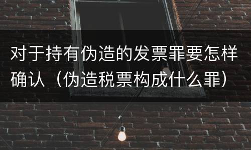 对于持有伪造的发票罪要怎样确认（伪造税票构成什么罪）