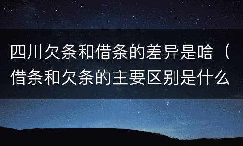四川欠条和借条的差异是啥（借条和欠条的主要区别是什么）