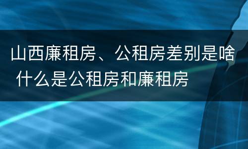 山西廉租房、公租房差别是啥 什么是公租房和廉租房