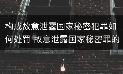 构成故意泄露国家秘密犯罪如何处罚 故意泄露国家秘密罪的情形