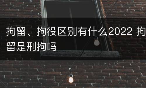 拘留、拘役区别有什么2022 拘留是刑拘吗