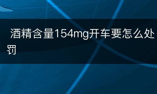  酒精含量154mg开车要怎么处罚
