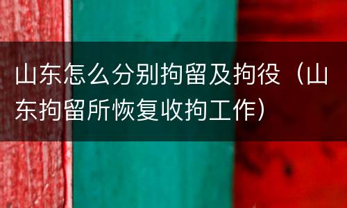 山东怎么分别拘留及拘役（山东拘留所恢复收拘工作）