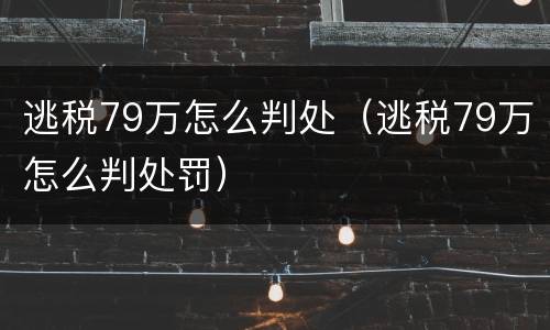 逃税79万怎么判处（逃税79万怎么判处罚）