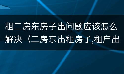 租二房东房子出问题应该怎么解决（二房东出租房子,租户出现问题算谁的）