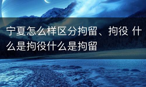 宁夏怎么样区分拘留、拘役 什么是拘役什么是拘留