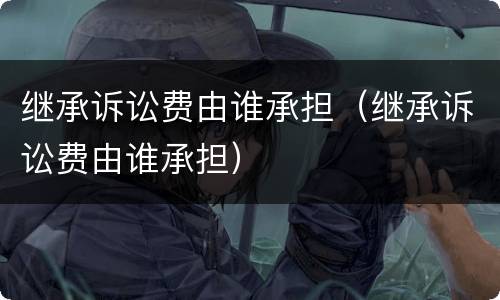 继承诉讼费由谁承担（继承诉讼费由谁承担）