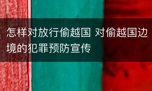 怎样对放行偷越国 对偷越国边境的犯罪预防宣传