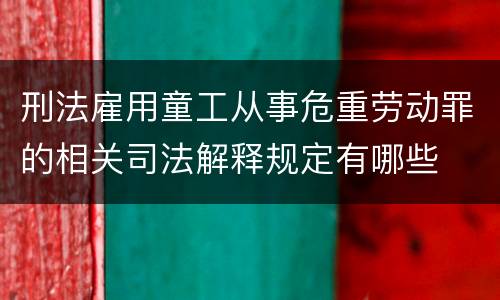 刑法雇用童工从事危重劳动罪的相关司法解释规定有哪些