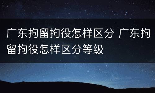 广东拘留拘役怎样区分 广东拘留拘役怎样区分等级