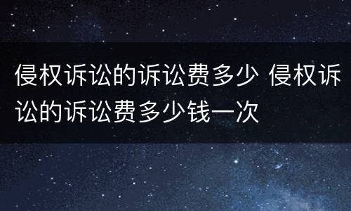 侵权诉讼的诉讼费多少 侵权诉讼的诉讼费多少钱一次