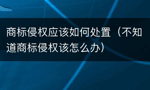 商标侵权应该如何处置（不知道商标侵权该怎么办）