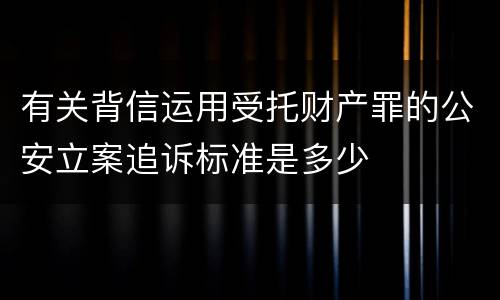 有关背信运用受托财产罪的公安立案追诉标准是多少