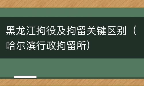 黑龙江拘役及拘留关键区别（哈尔滨行政拘留所）