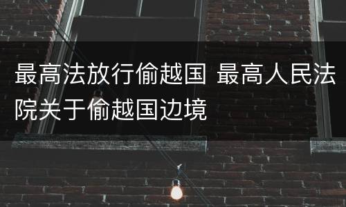 最高法放行偷越国 最高人民法院关于偷越国边境