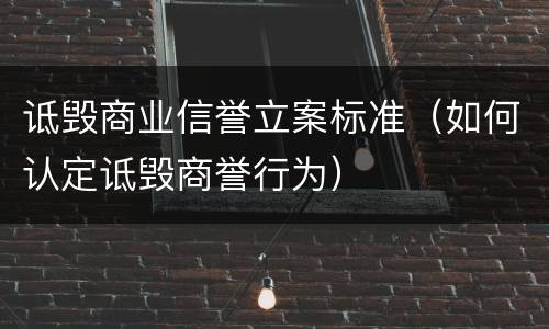 诋毁商业信誉立案标准（如何认定诋毁商誉行为）