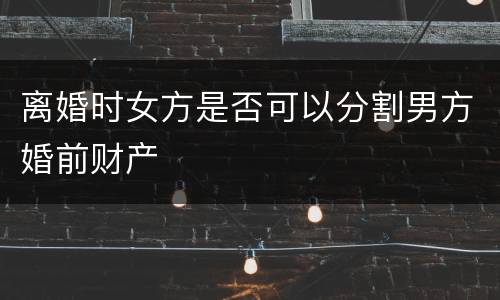 离婚时女方是否可以分割男方婚前财产