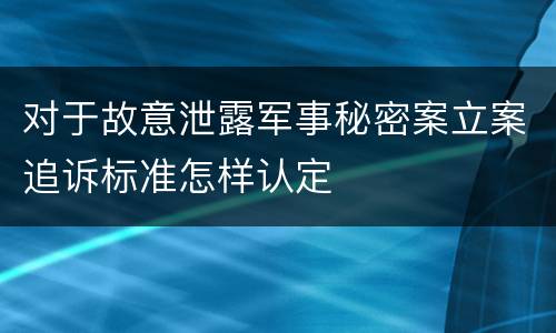 对于故意泄露军事秘密案立案追诉标准怎样认定