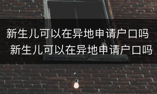 新生儿可以在异地申请户口吗 新生儿可以在异地申请户口吗农村