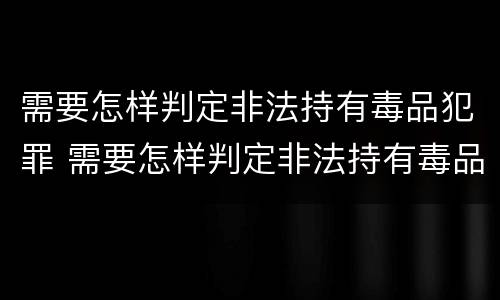 需要怎样判定非法持有毒品犯罪 需要怎样判定非法持有毒品犯罪呢