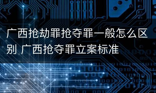 广西抢劫罪抢夺罪一般怎么区别 广西抢夺罪立案标准